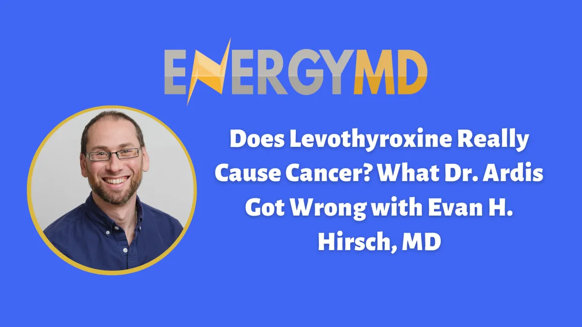 Does Levothyroxine Really Cause Cancer? What Dr. Ardis Got Wrong with Evan H. Hirsch, MD