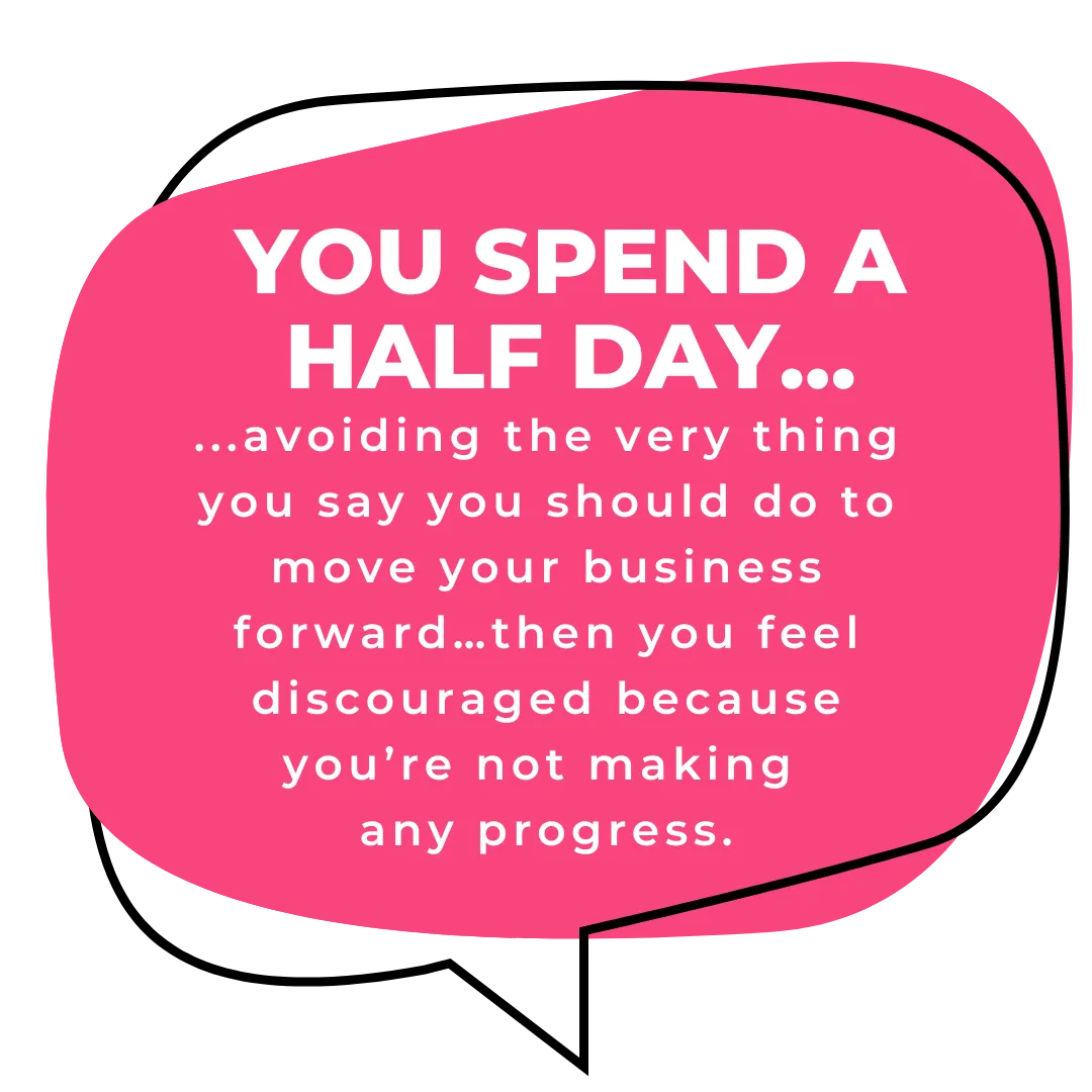 You spend half your day avoiding the very thing you say you should do to move your business forward…then you feel discouraged because you’re not making any progress. 