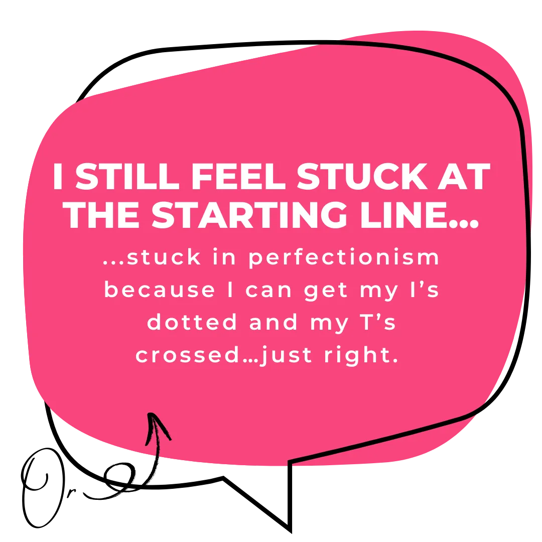 Or maybe you still feel suck at the start line, stuck in perfectionism because you can get your T’s crossed and I’s dotted…just right. 