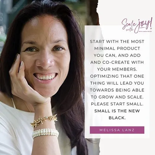 A promotional graphic featuring a close-up of Melissa Lanz smiling with her hand resting on her cheek. The right side of the graphic contains a quote from Melissa Lanz that reads, 'Start with the most minimal product you can, and add and co-create with your members. Optimizing that one thing will lead you towards being able to grow and scale. Please start small. Small is the new black.' The top right corner has the text 'Scale with Joy! with Laura Meyer' in a cursive font.