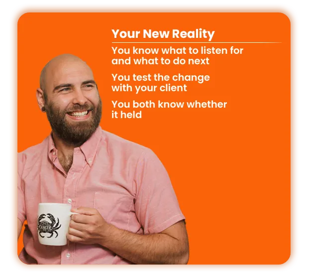 Your New Reality: you know what to listen for and what to do next, you test the change with your client, and you both know whether it held
