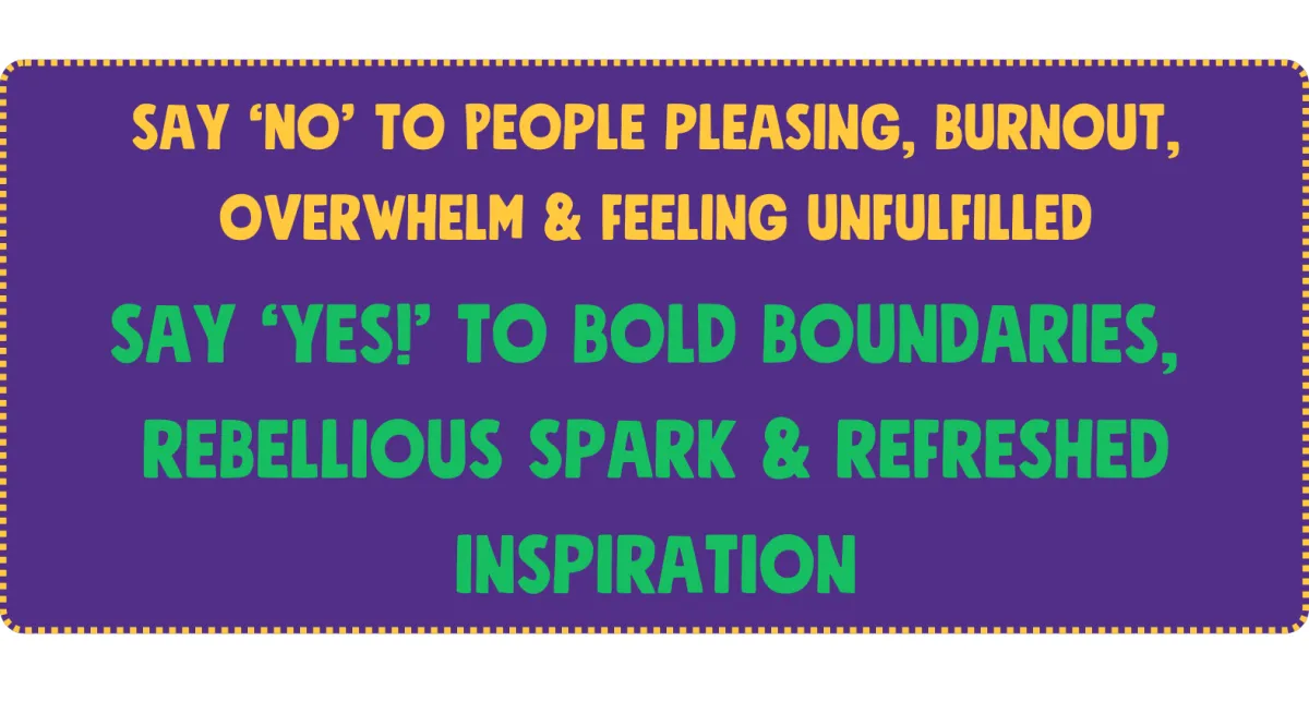say No to people pleasing burnout, overwhelm and feeling unfulfilled. Say Yes to bold boundaries, rebellious spark and refreshed inspiration