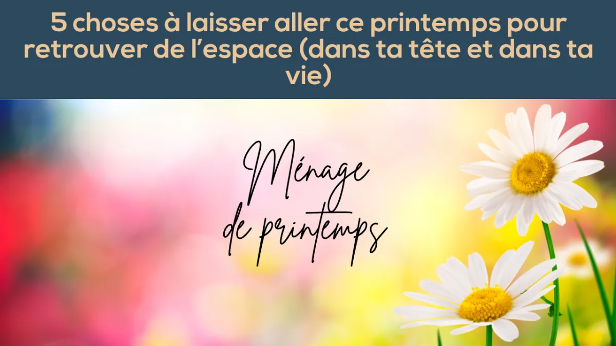 5 choses à laisser aller ce printemps pour retrouver de l'espace (dans ta tête et ta vie)