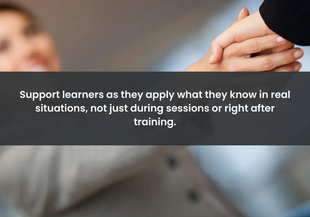 Support learners as they apply what they know in real situations, not just during sessions or right after training.