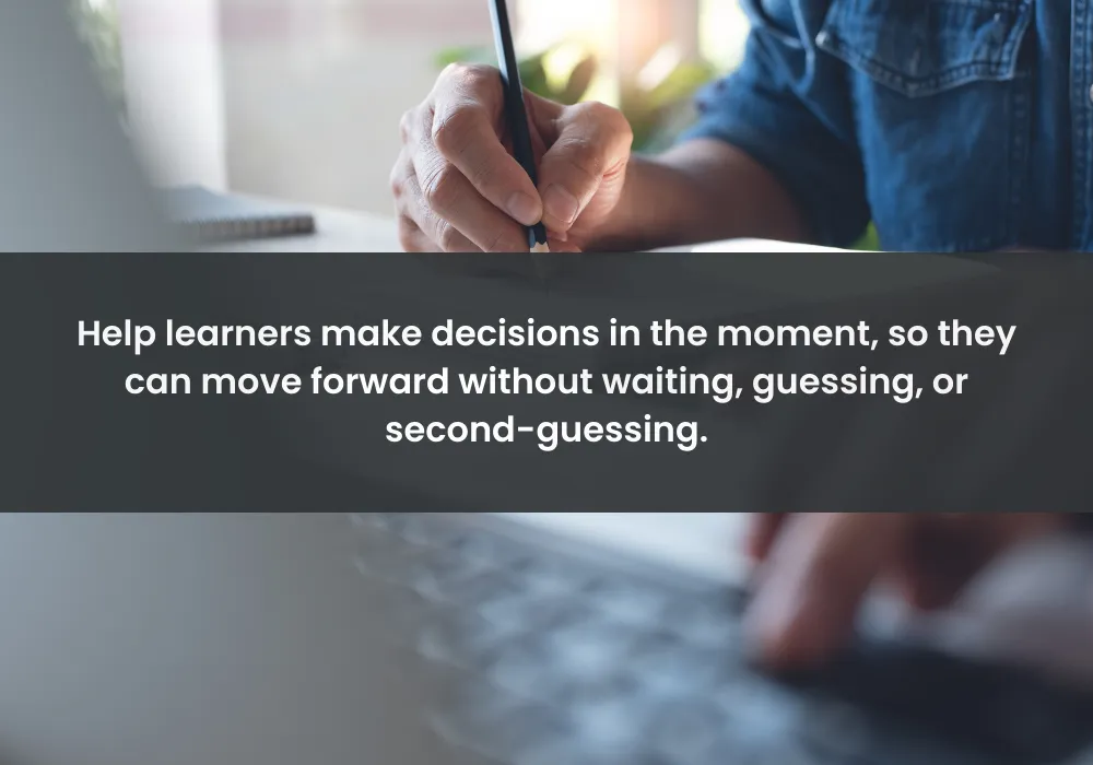 Help learners make decisions in the moment, so they can move forward without waiting, guessing, or second-guessing.