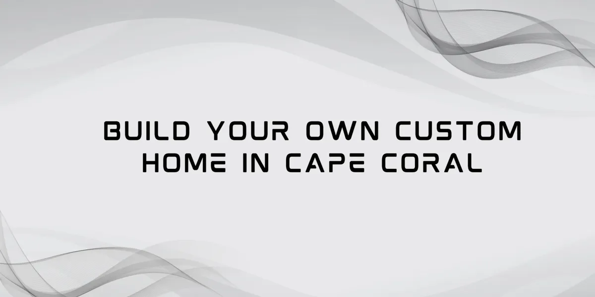 How to Navigate the Process of Building New Construction Homes in Cape Coral