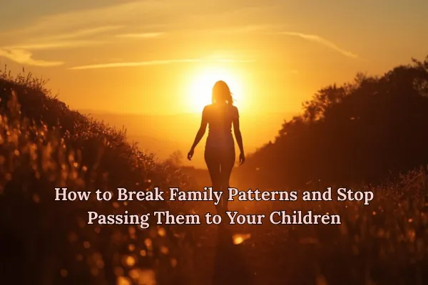 How to Break Family Patterns and Stop Passing Them to Your Children