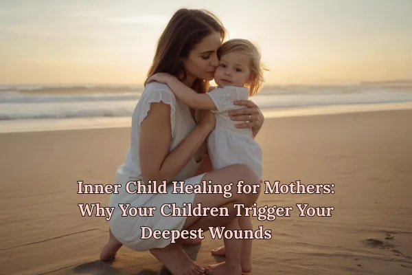 Inner Child Healing for Mothers: Why Your Children Trigger Your Deepest Wounds