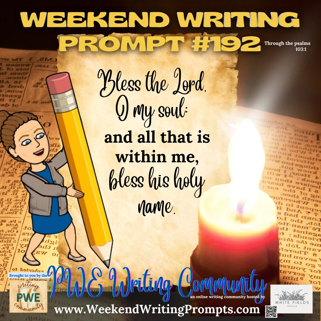 Weekend Writing Prompt #192: Bless the Lord, O my soul: and all that is within me, bless his holy name.