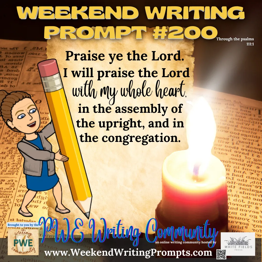 Weekend Writing Prompt #200: Praise ye the Lord. I will praise the Lord with my whole heart, in the assembly of the upright, and in the congregation. Psalm 111:1