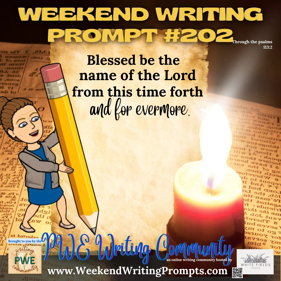 Weekend Writing Prompt #202: Blessed be the name of the Lord from this time forth and for evermore. Psalm 113:2