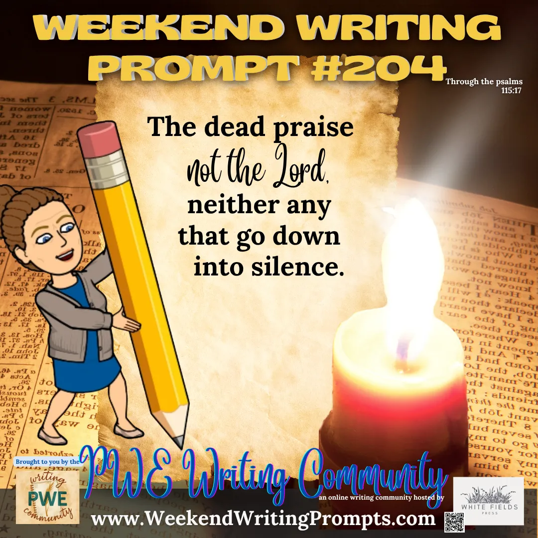Weekend Writing Prompt #204: The dead praise not the Lord, neither any that go down into the silence. Psalm 115:17