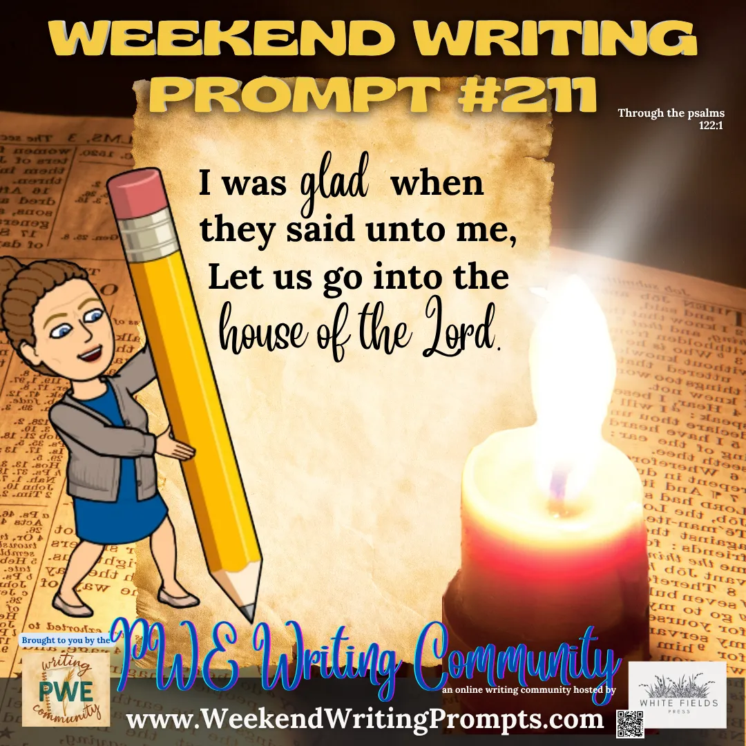 Weekend Writing Prompt #211: I was glad when they said unto me, Let us go into the house of the Lord. Psalm 122:1