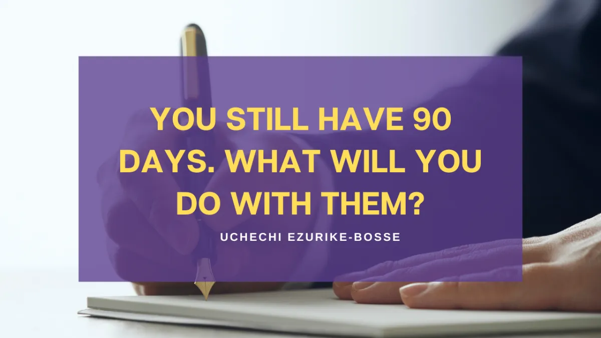 You still have 90 days. What will you do with them?