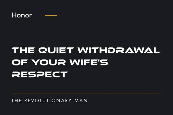 The Quiet Withdrawal of Your Wife's Respect | The Revolutionary Man