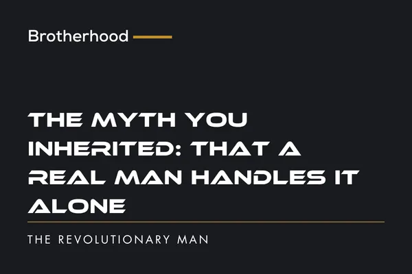 The Myth You Inherited: That a Real Man Handles It Alone | The Revolutionary Man
