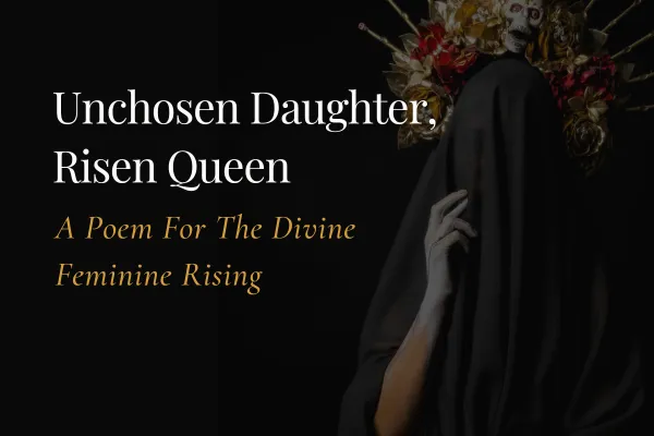 Unchosen Daughter, Risen Queen, a poem for the divine feminine rising blog image