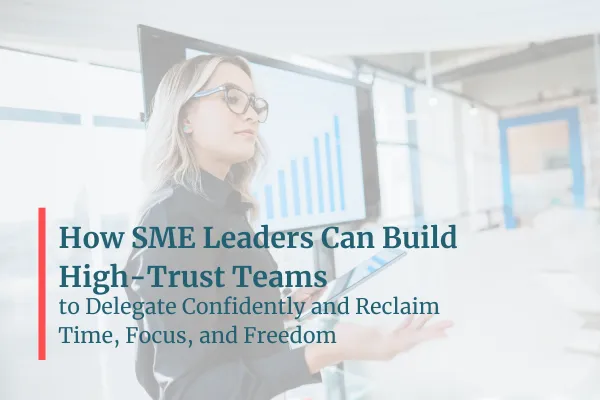 SME leaders building high-trust teams to delegate confidently and reclaim time, focus, and freedom