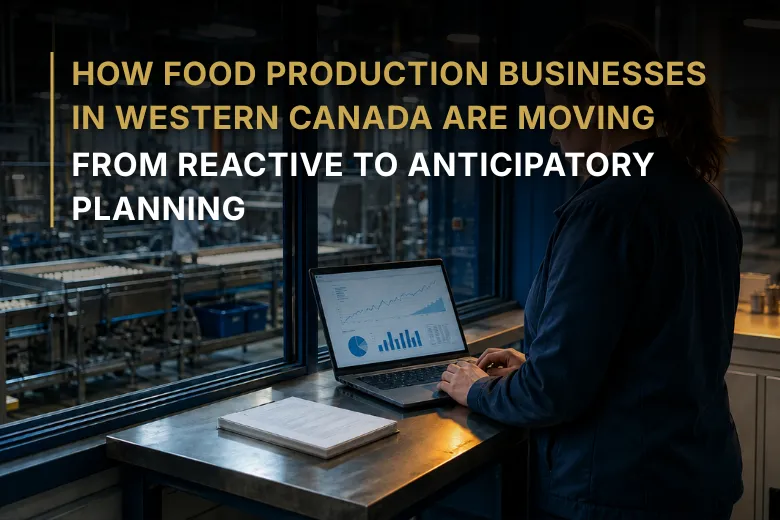 How Food Production Businesses in Western Canada Are Moving From Reactive to Anticipatory Planning