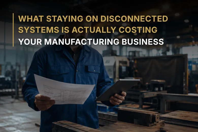 What Staying on Disconnected Systems Is Actually Costing Your Manufacturing Business
