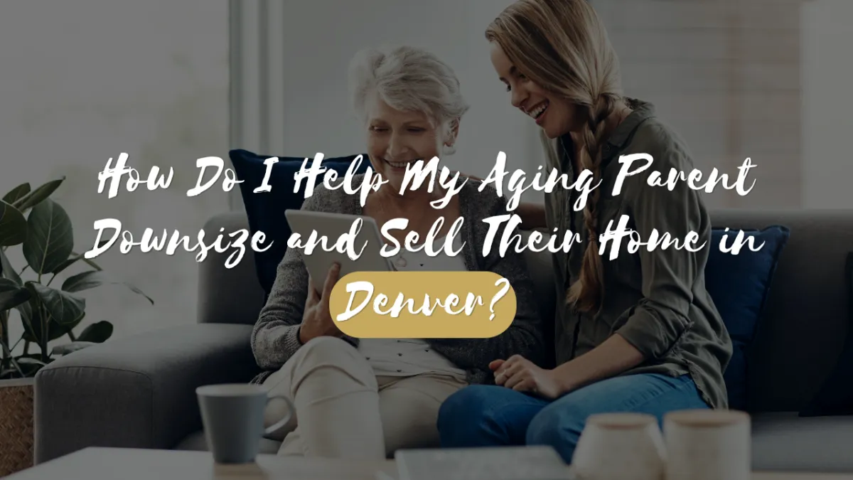 How Do I Help My Aging Parent Downsize and Sell Their Home in Denver?