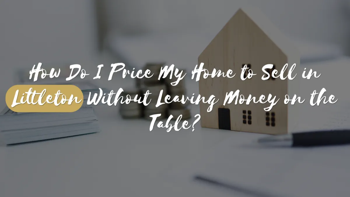 How Do I Price My Home to Sell in Littleton Without Leaving Money on the Table?