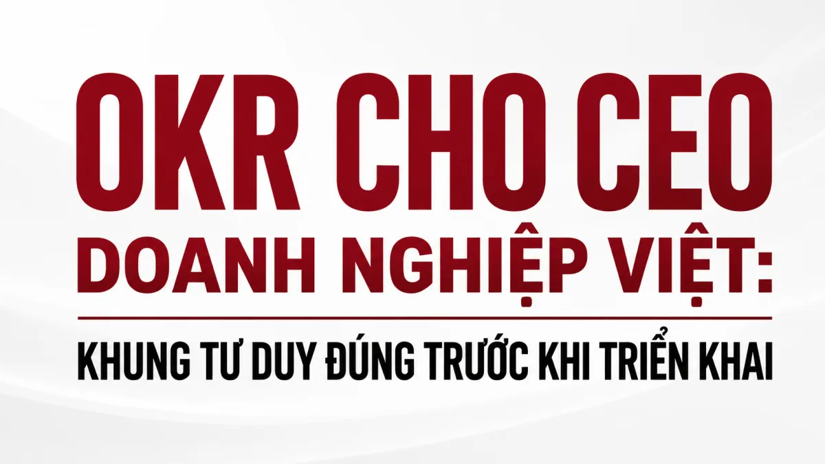 OKR Cho CEO Doanh Nghiệp Việt: Khung Tư Duy Đúng Trước Khi Triển Khai