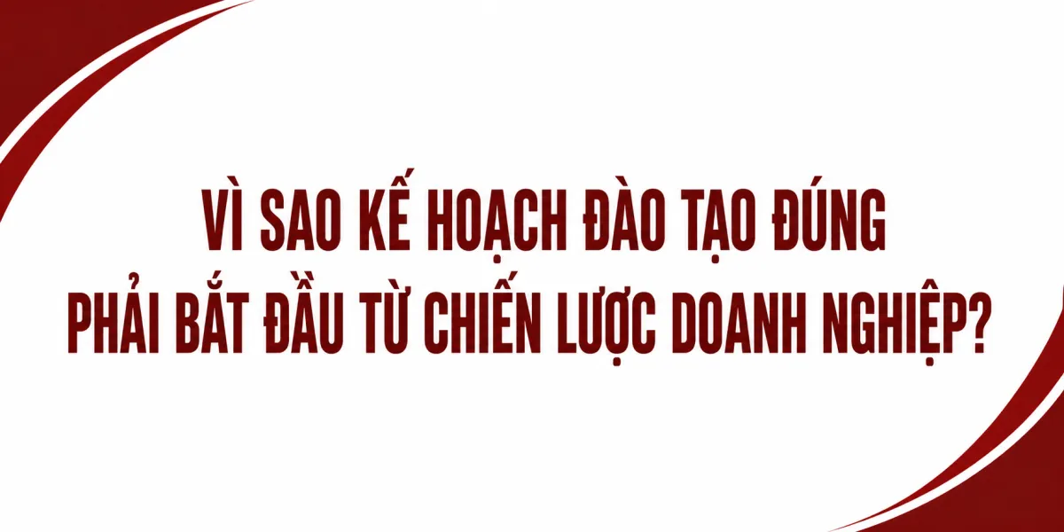 Vì Sao Kế Hoạch Đào Tạo Đúng Phải Bắt Đầu Từ Chiến Lược Doanh Nghiệp?