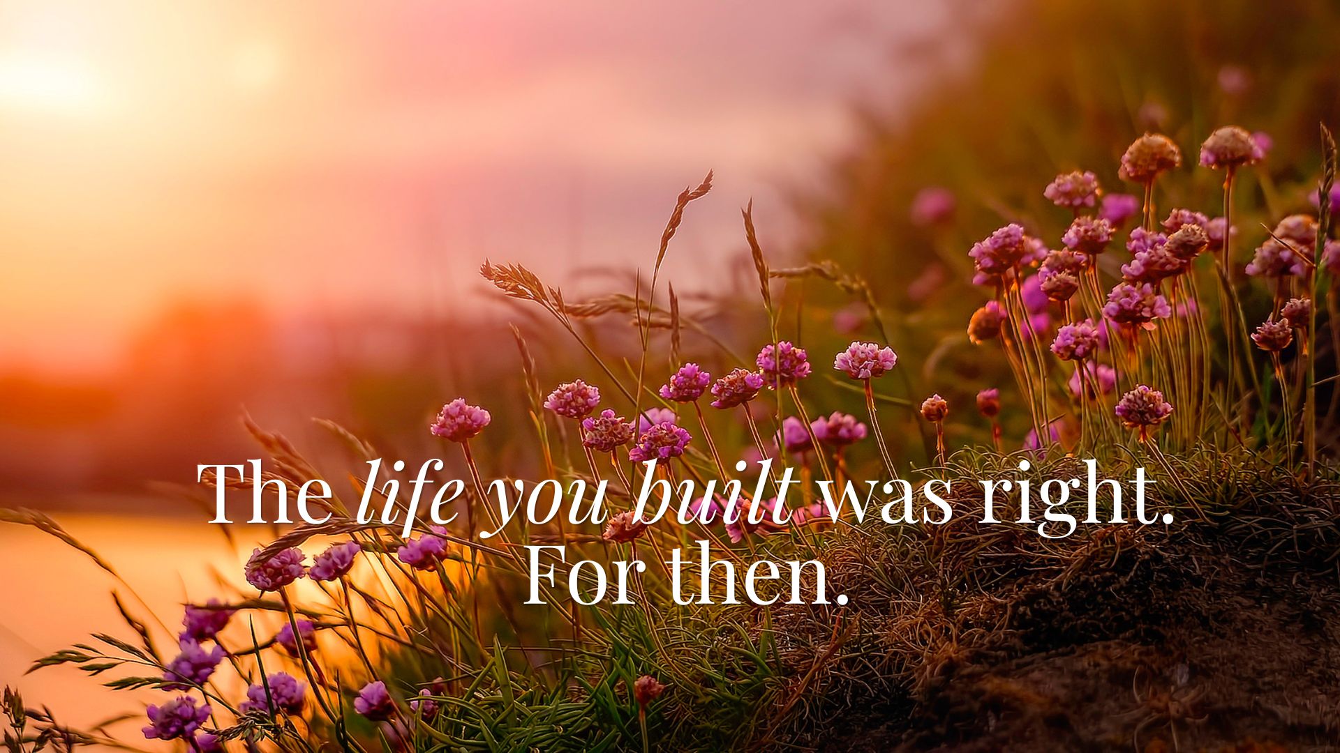 The life you built was right. For then.
