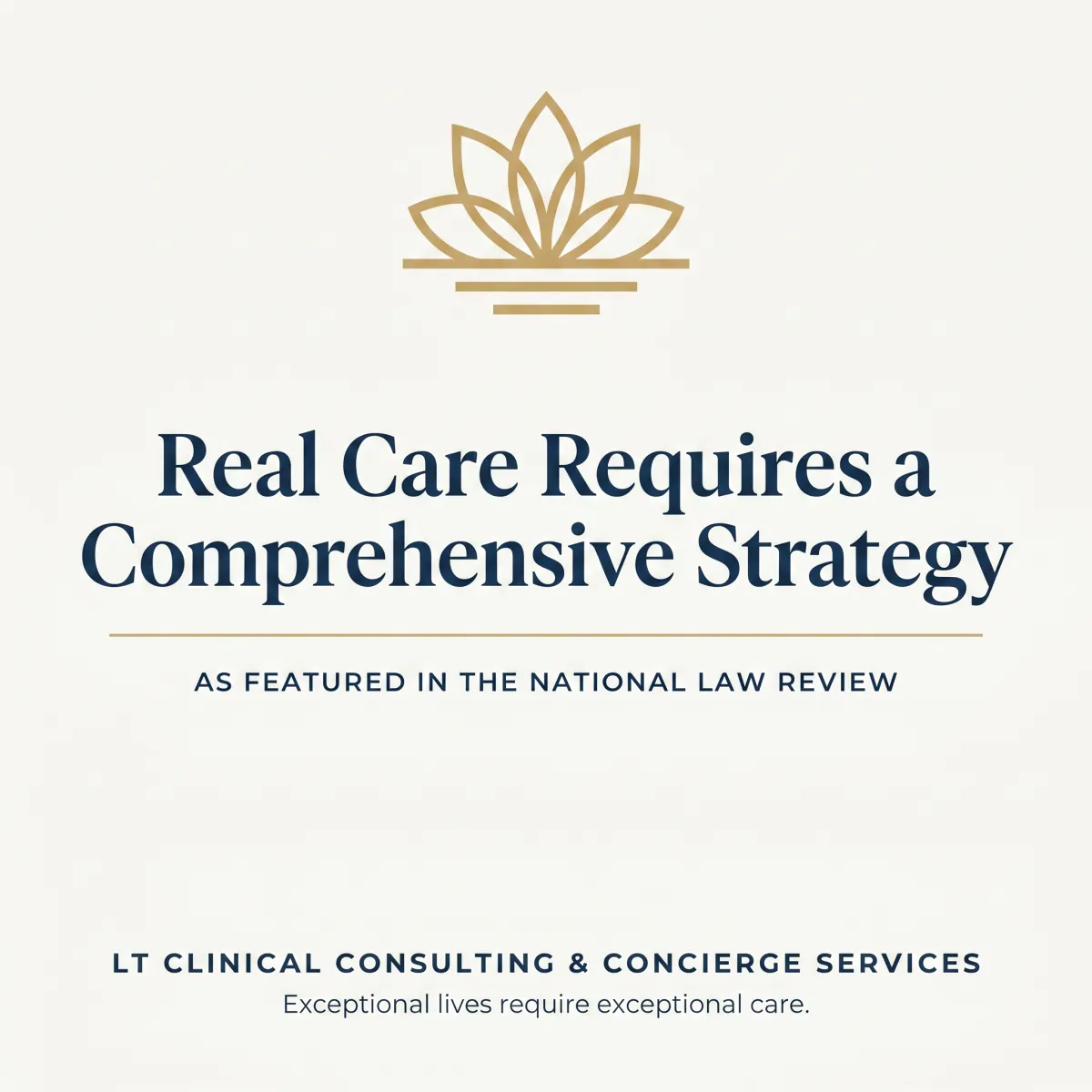 LT Clinical Consulting & Concierge Services branded graphic with gold lotus flower icon, reading 'Real Care Requires a Comprehensive Strategy — As Featured in the National Law Review,' navy and gold text on cream background, tagline 'Exceptional lives require exceptional care.