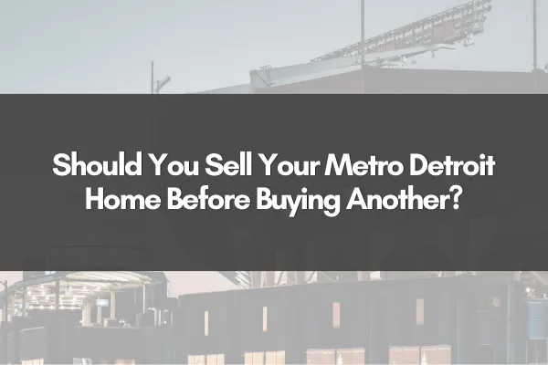 Should You Sell Your Metro Detroit Home Before Buying Another?
