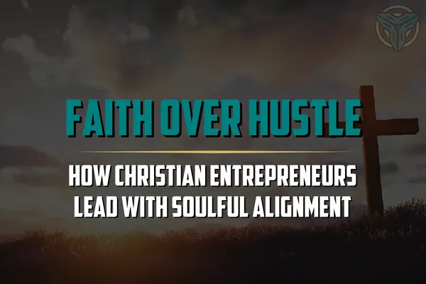 Faith Over Hustle: How Christian Entrepreneurs Lead With Soulful Alignment
