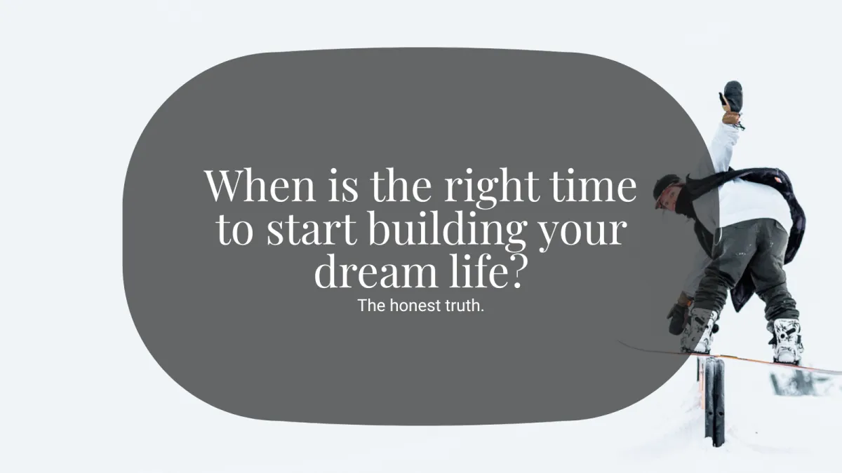 When is the right time to start building your dream life?