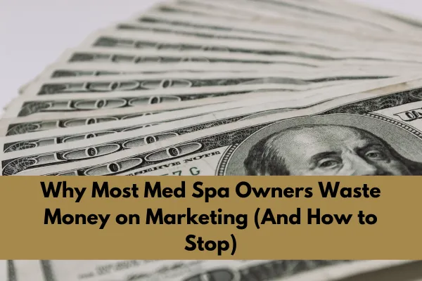 Why Most Med Spa Owners Waste Money on Marketing (And How to Stop)