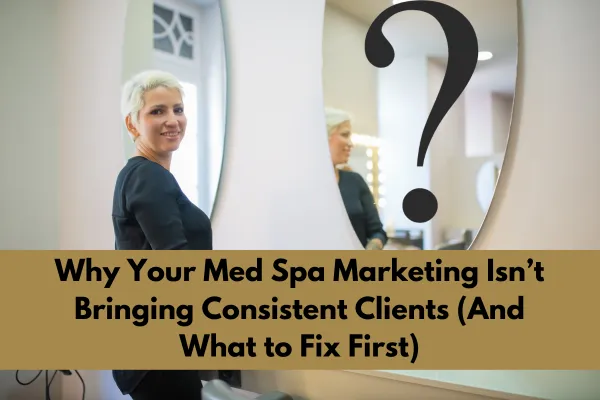 Why Your Med Spa Marketing Isn’t Bringing Consistent Clients (And What to Fix First)