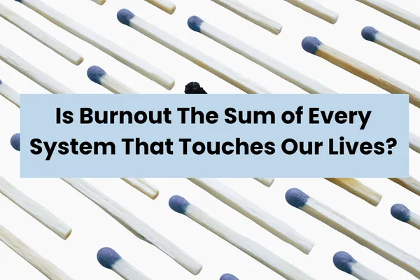 Is Burnout The Sum of Every System That Touches Our Lives?