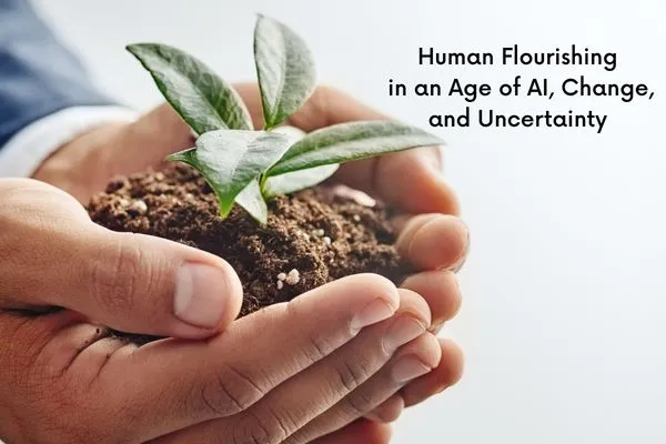 Human Flourishing in an Age of AI, Change, and Uncertainty