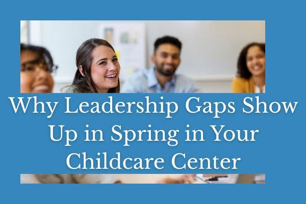 Why Leadership Gaps Show Up in Spring in Your Childcare Center