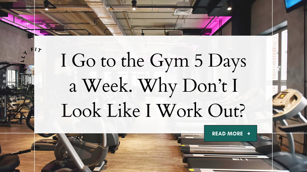 I Go to the Gym 5 Days a Week. Why Don’t I Look Like I Work Out?