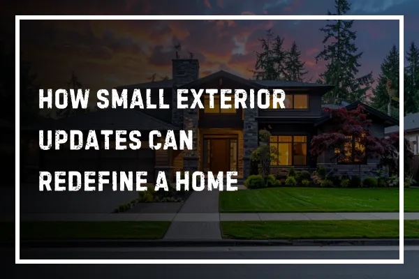 How Small Exterior Updates Can Redefine a Home