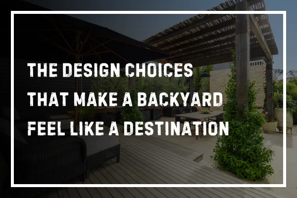 The Design Choices That Make a Backyard Feel Like a Destination