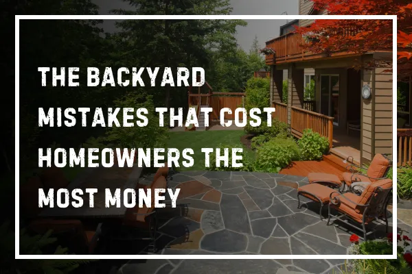 The Backyard Mistakes That Cost Homeowners the Most Money
