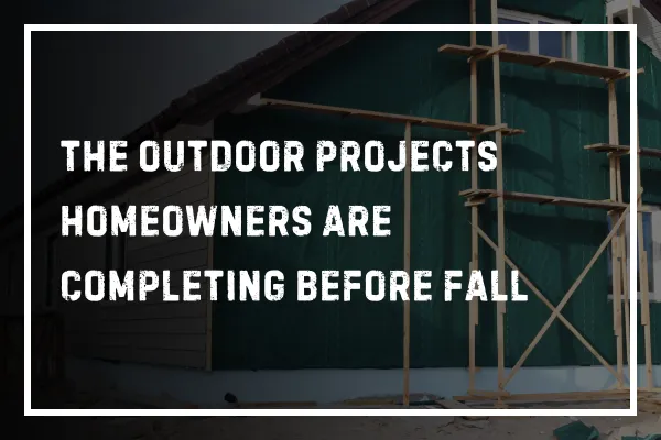 The Outdoor Projects Homeowners Are Completing Before Fall