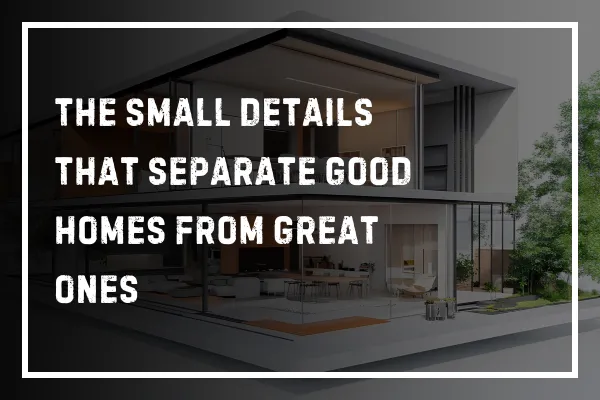 The Small Details That Separate Good Homes from Great Ones