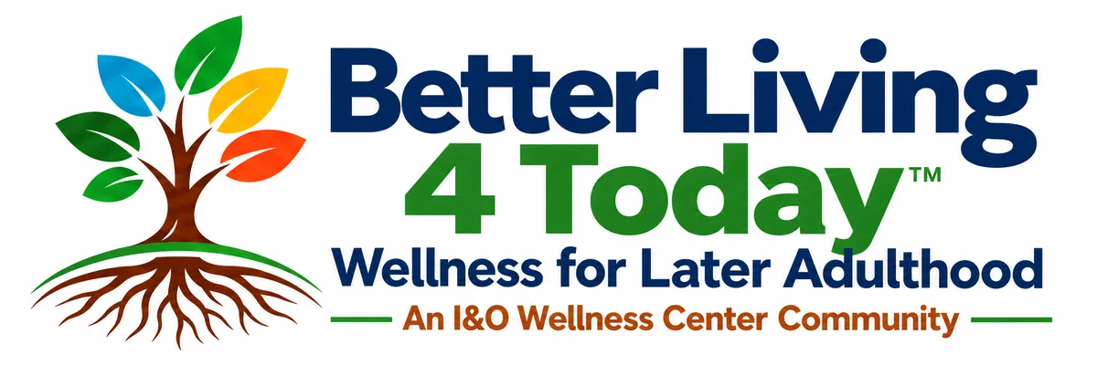 Better Living 4 Today™ – Wellness for Later Adulthood, an I&O Wellness Center Community. Mind, Body & Soul, Purpose, and Community.