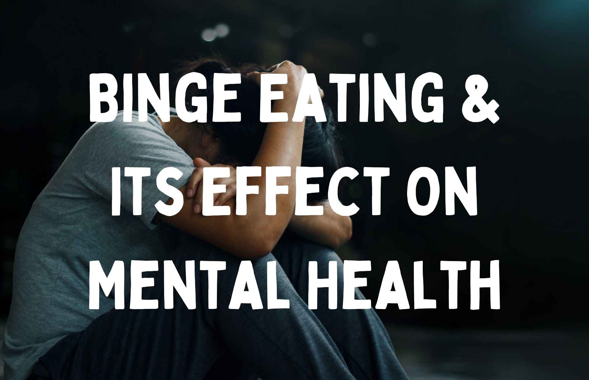 Woman looking depressed with text overlay saying 'binge eating and it's effect on mental health'