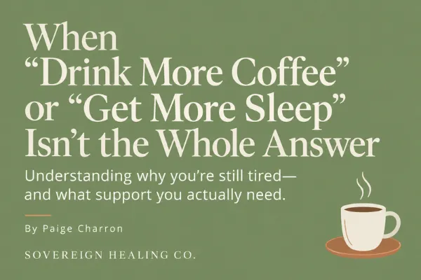 Blog cover featuring the title “When Drink More Coffee or Get More Sleep Isn’t the Whole Answer” and author Paige Charron of Sovereign Healing Co.