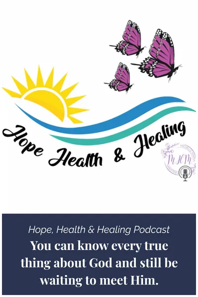 Hope, Health and Healing Podcast - You can know every true things about God and still be waiting to meet HIm.