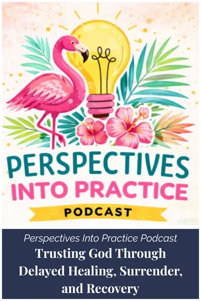 Perspectives Into Practice Podcast - Trusting God Through Delayed Healing, Surrender, and Recovery | Finding God's Presence in the Process