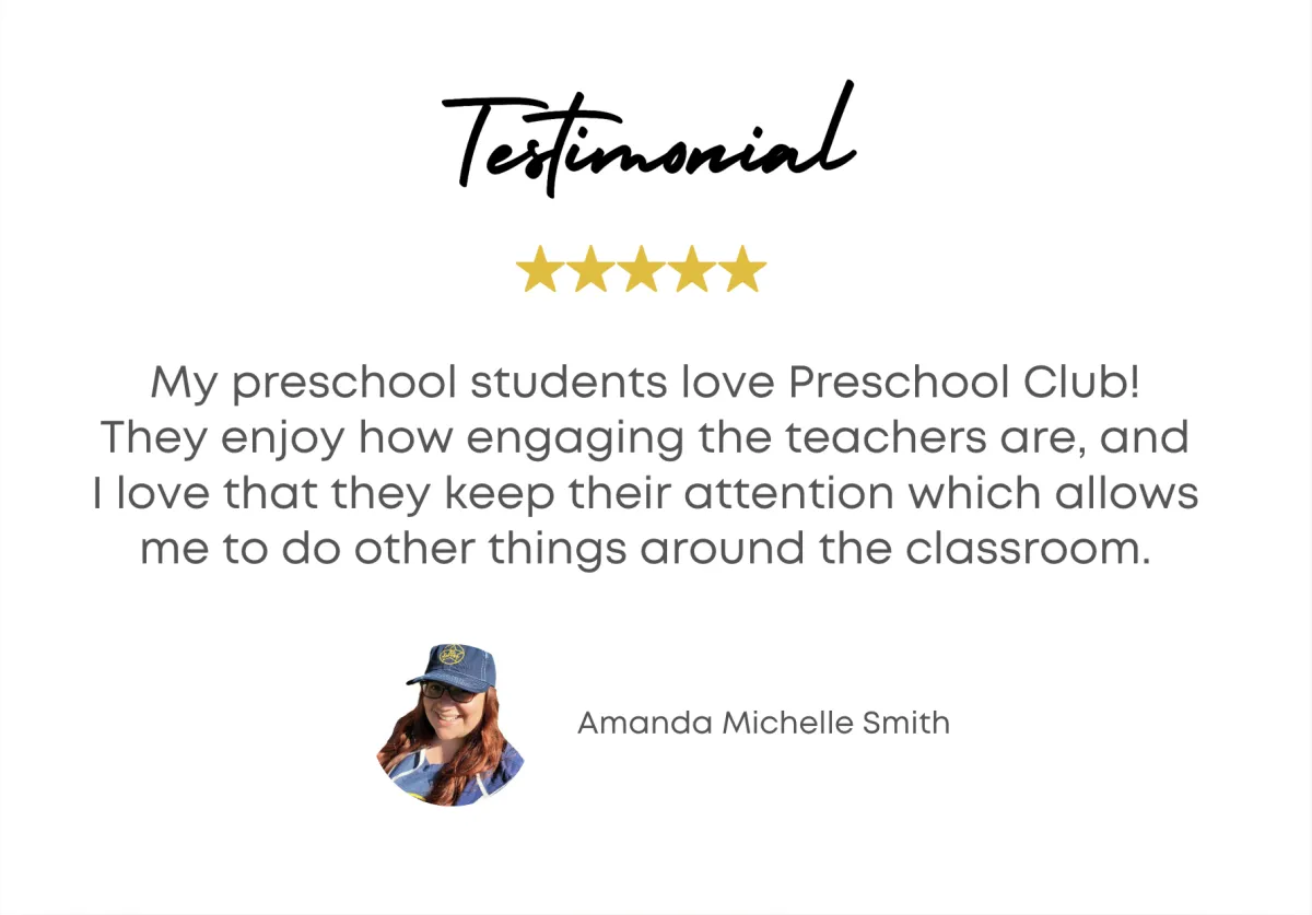 Testimonial - My preschool students love Preschool Club! They enjoy how engaging the teachers are, and I love that they keep their attention which allows me to do other things around the classroom. - Amanda Michelle Smith 